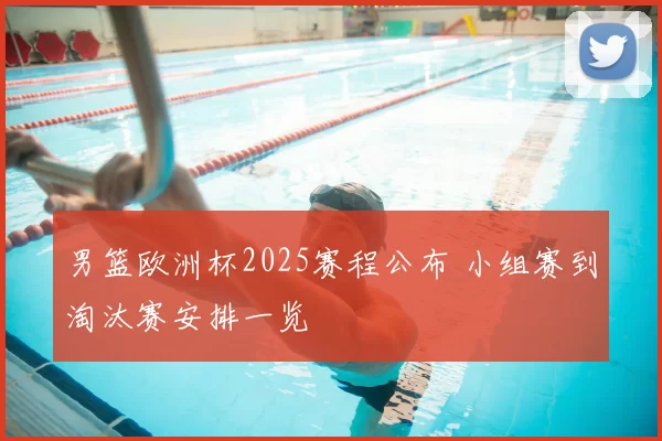 男篮欧洲杯2025赛程公布 小组赛到淘汰赛安排一览