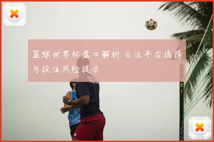 篮球世界杯盘口解析 合法平台选择与投注风险提示
