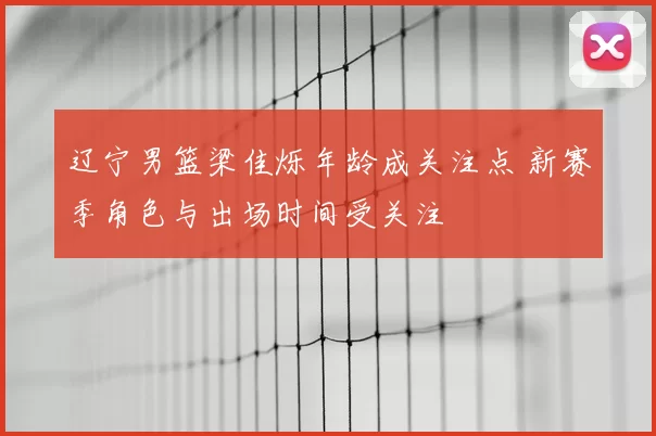 辽宁男篮梁佳烁年龄成关注点 新赛季角色与出场时间受关注