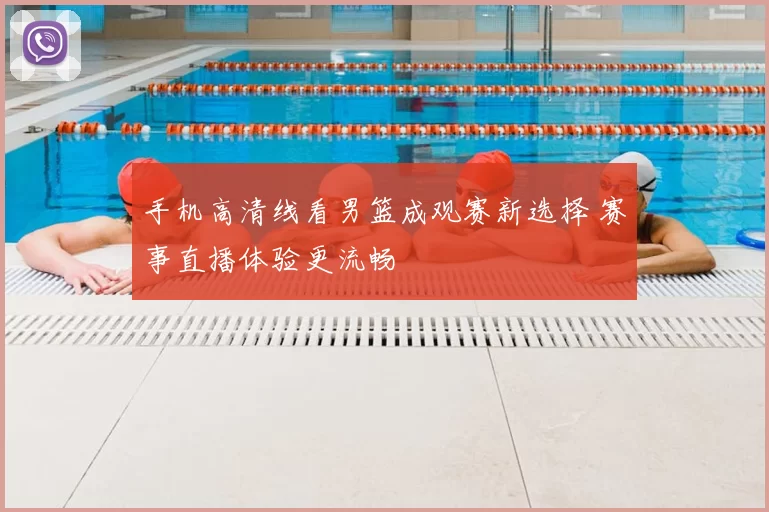 手机高清线看男篮成观赛新选择 赛事直播体验更流畅