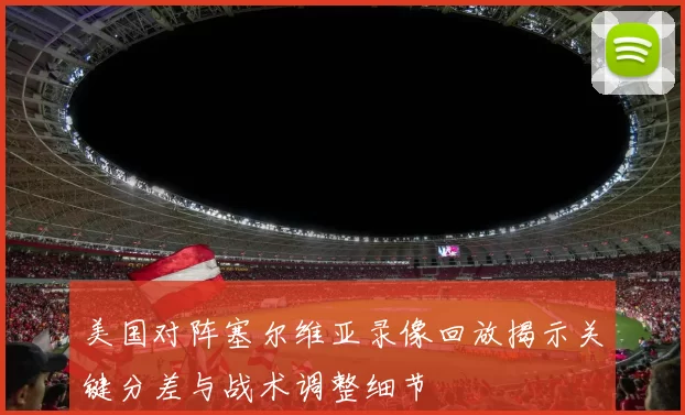 美国对阵塞尔维亚录像回放揭示关键分差与战术调整细节