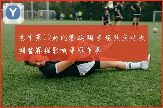 意甲第19轮比赛延期 多场焦点对决调整赛程影响争冠节奏