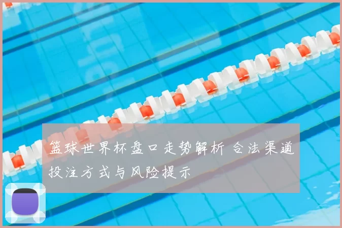 篮球世界杯盘口走势解析 合法渠道投注方式与风险提示
