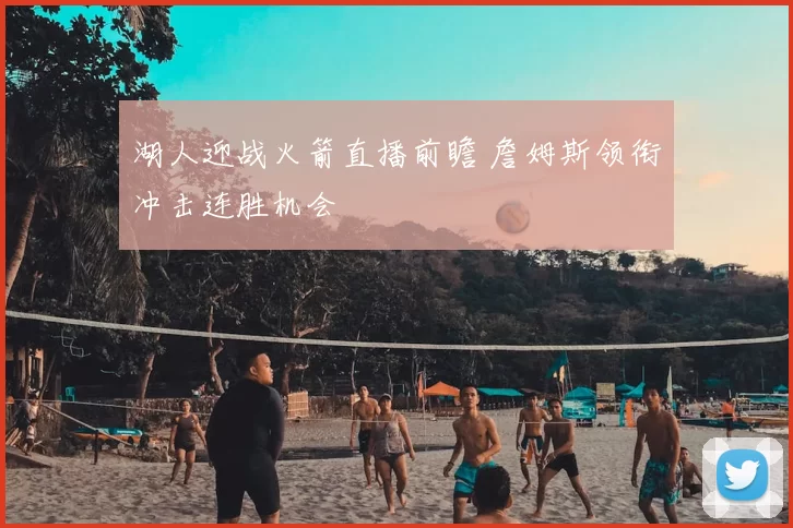 湖人迎战火箭直播前瞻 詹姆斯领衔冲击连胜机会