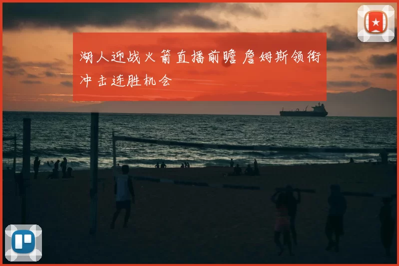 湖人迎战火箭直播前瞻 詹姆斯领衔冲击连胜机会