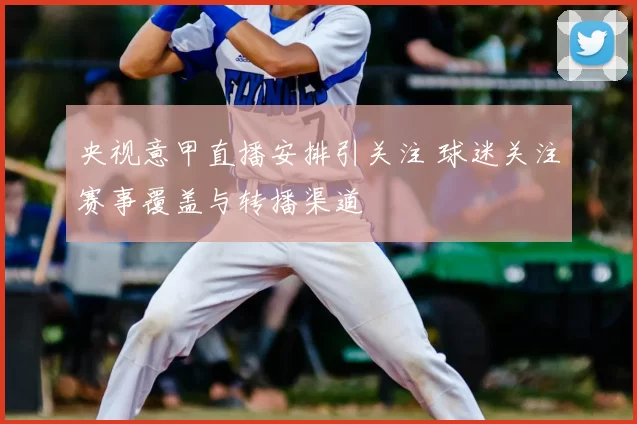 央视意甲直播安排引关注 球迷关注赛事覆盖与转播渠道