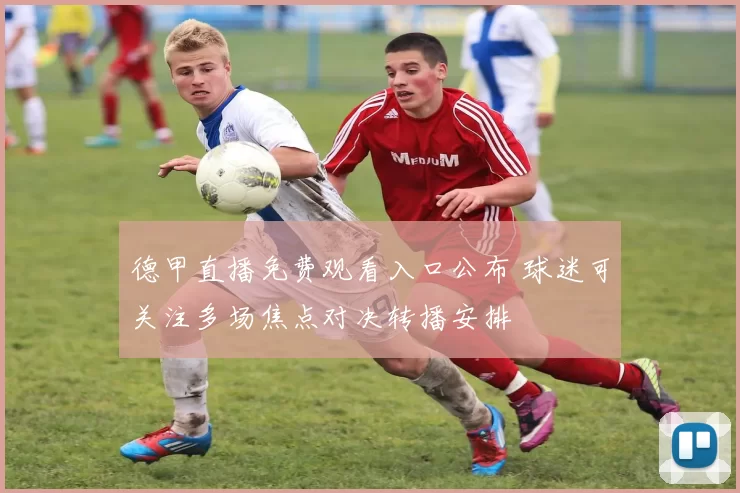 德甲直播免费观看入口公布 球迷可关注多场焦点对决转播安排