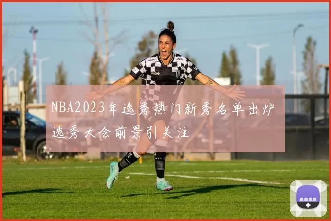 NBA2023年选秀热门新秀名单出炉 选秀大会前景引关注