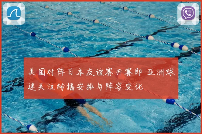 美国对阵日本友谊赛开赛即 亚洲球迷关注转播安排与阵容变化