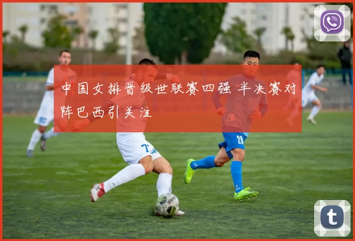 中国女排晋级世联赛四强 半决赛对阵巴西引关注