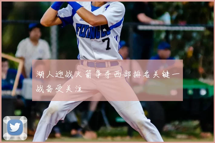 湖人迎战火箭争夺西部排名关键一战备受关注