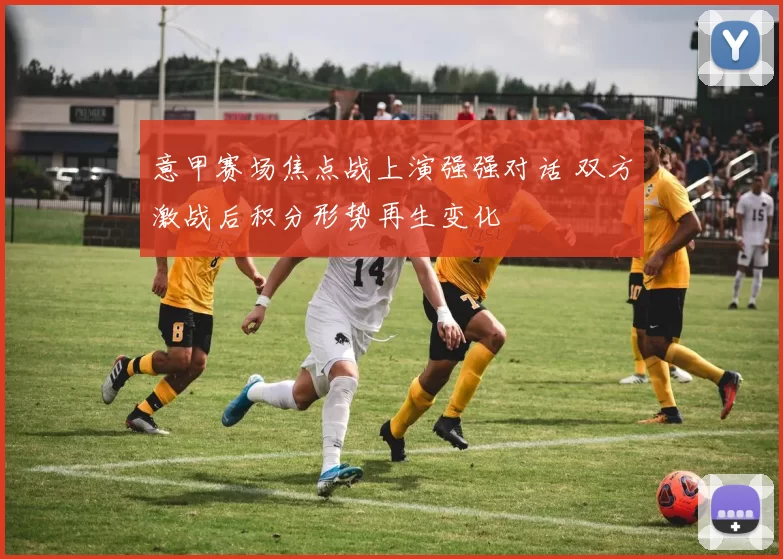 意甲赛场焦点战上演强强对话 双方激战后积分形势再生变化