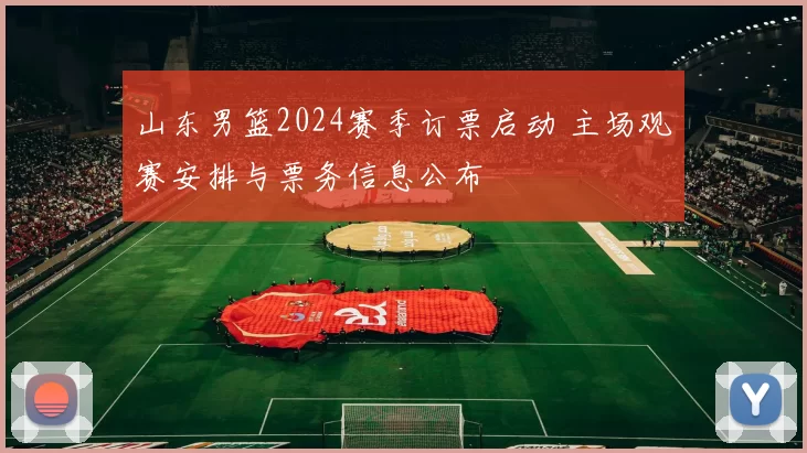 山东男篮2024赛季订票启动 主场观赛安排与票务信息公布