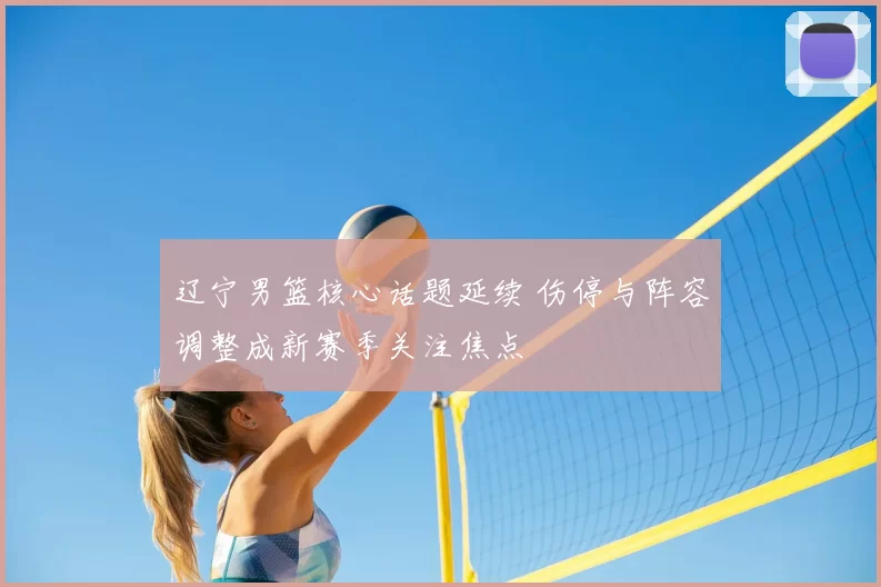 辽宁男篮核心话题延续 伤停与阵容调整成新赛季关注焦点