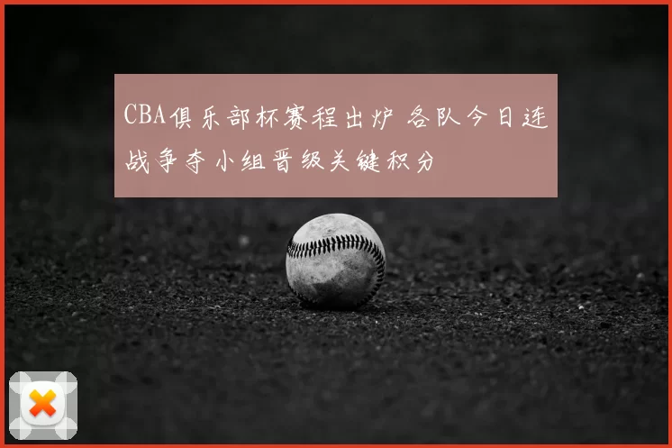 CBA俱乐部杯赛程出炉 各队今日连战争夺小组晋级关键积分