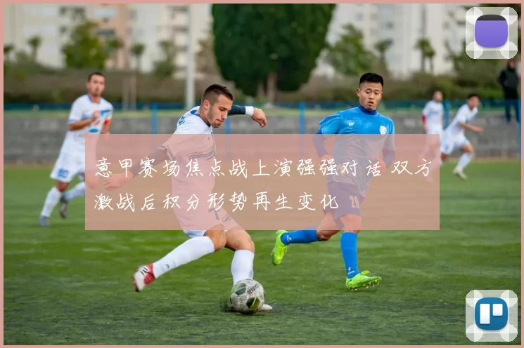 意甲赛场焦点战上演强强对话 双方激战后积分形势再生变化