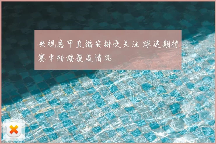 央视意甲直播安排受关注 球迷期待赛季转播覆盖情况