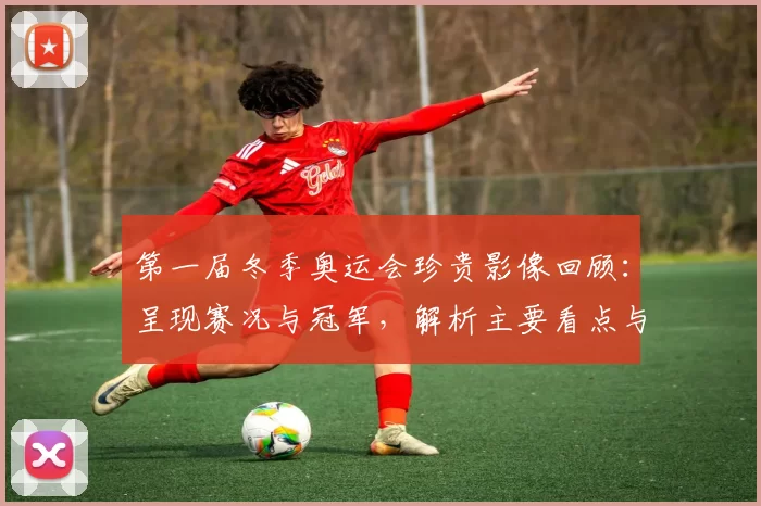第一届冬季奥运会珍贵影像回顾：呈现赛况与冠军，解析主要看点与历史影响