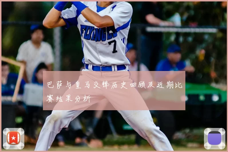 巴萨与皇马交锋历史回顾及近期比赛结果分析