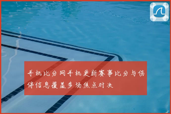 手机比分网手机更新赛事比分与伤停信息覆盖多场焦点对决