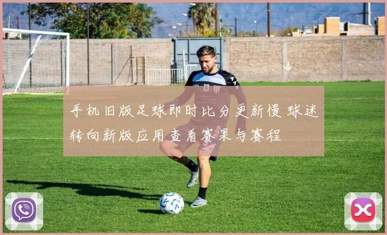 手机旧版足球即时比分更新慢 球迷转向新版应用查看赛果与赛程