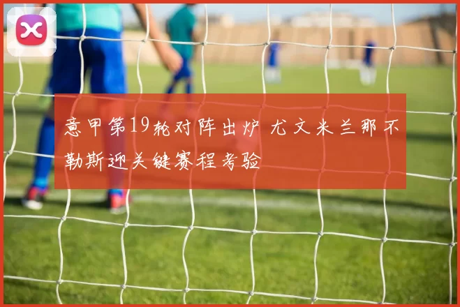 意甲第19轮对阵出炉 尤文米兰那不勒斯迎关键赛程考验