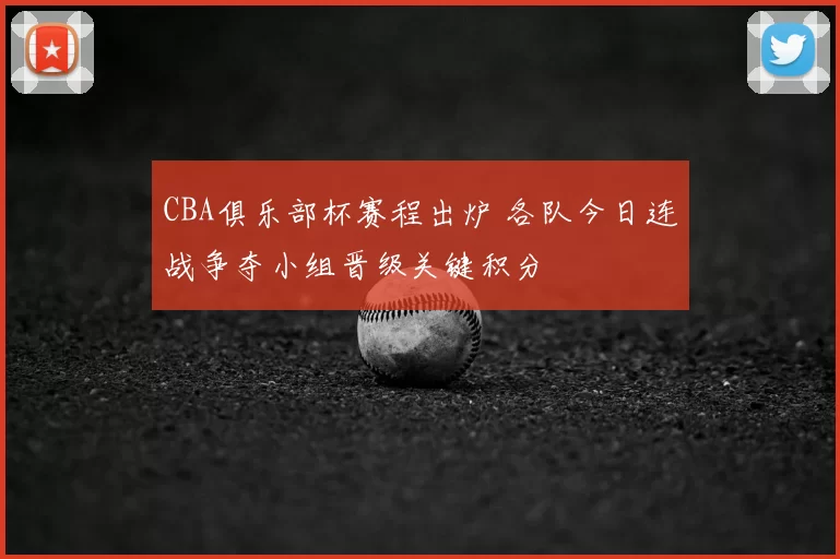 CBA俱乐部杯赛程出炉 各队今日连战争夺小组晋级关键积分