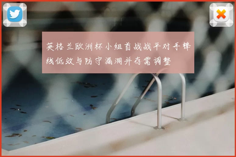 英格兰欧洲杯小组首战战平对手锋线低效与防守漏洞并存需调整