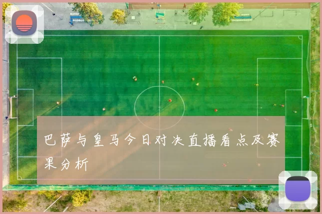 巴萨与皇马今日对决直播看点及赛果分析