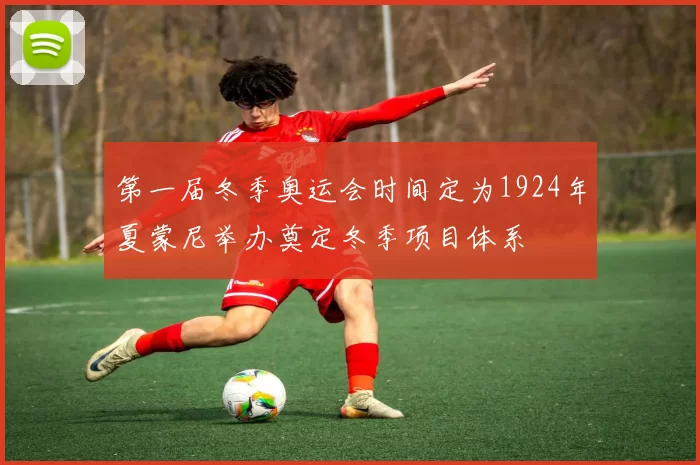 第一届冬季奥运会时间定为1924年夏蒙尼举办奠定冬季项目体系