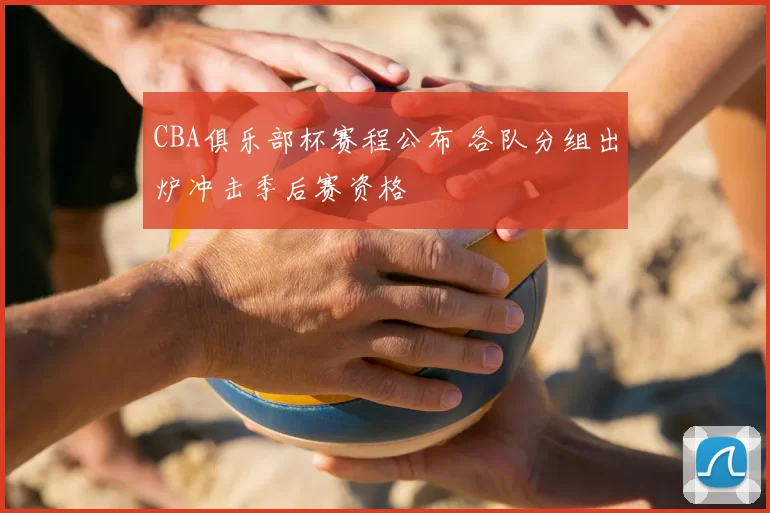 CBA俱乐部杯赛程公布 各队分组出炉冲击季后赛资格