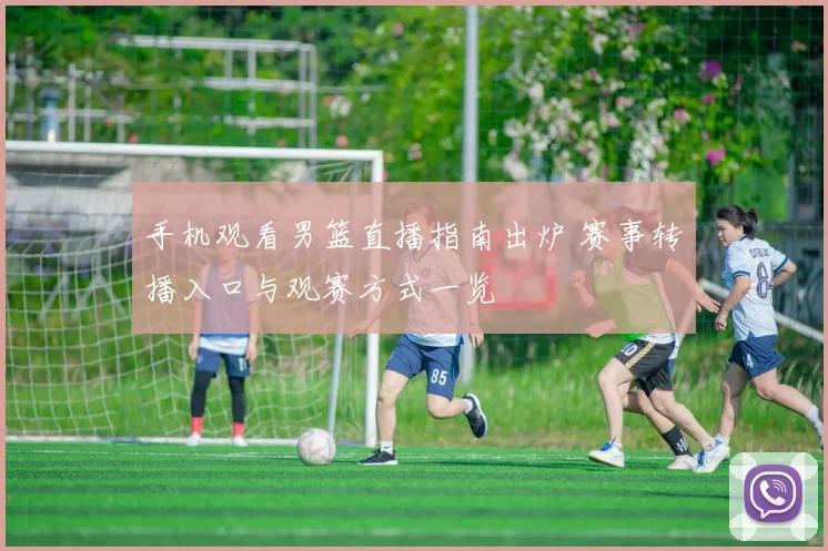 手机观看男篮直播指南出炉 赛事转播入口与观赛方式一览