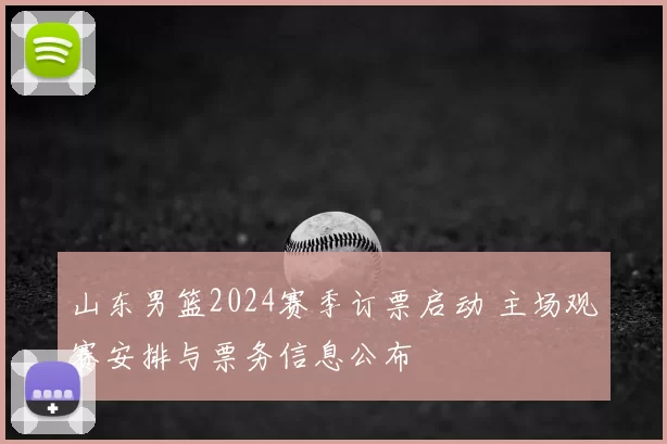 山东男篮2024赛季订票启动 主场观赛安排与票务信息公布