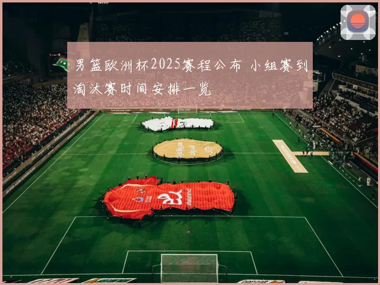 男篮欧洲杯2025赛程公布 小组赛到淘汰赛时间安排一览
