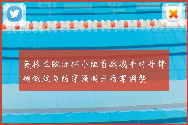 英格兰欧洲杯小组首战战平对手锋线低效与防守漏洞并存需调整