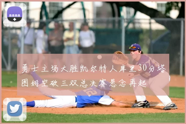 勇士主场大胜凯尔特人库里30分塔图姆空砍三双总决赛悬念再起