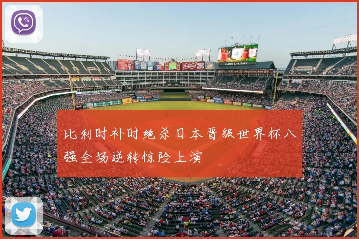 比利时补时绝杀日本晋级世界杯八强全场逆转惊险上演