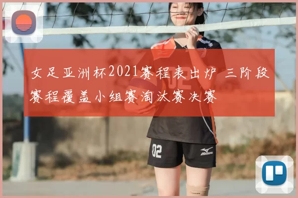 女足亚洲杯2021赛程表出炉 三阶段赛程覆盖小组赛淘汰赛决赛