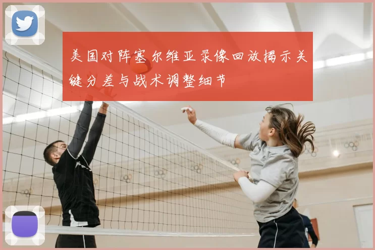 美国对阵塞尔维亚录像回放揭示关键分差与战术调整细节