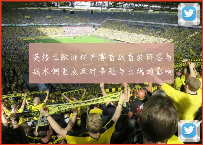 英格兰欧洲杯开赛首战首发阵容与战术侧重点及对争冠与出线的影响