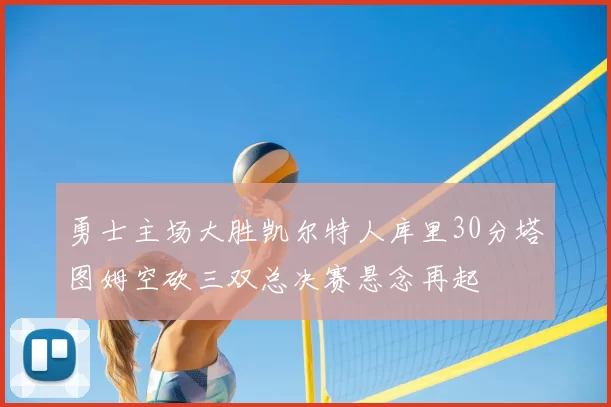 勇士主场大胜凯尔特人库里30分塔图姆空砍三双总决赛悬念再起