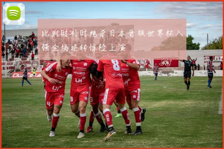 比利时补时绝杀日本晋级世界杯八强全场逆转惊险上演