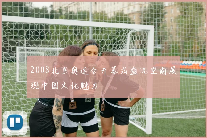 2008北京奥运会开幕式盛况空前展现中国文化魅力