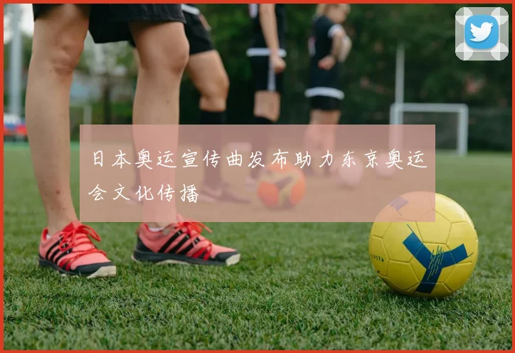 日本奥运宣传曲发布助力东京奥运会文化传播
