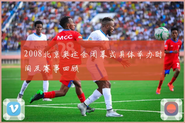 2008北京奥运会闭幕式具体举办时间及赛事回顾