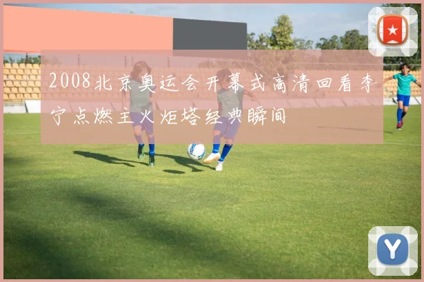 2008北京奥运会开幕式高清回看李宁点燃主火炬塔经典瞬间