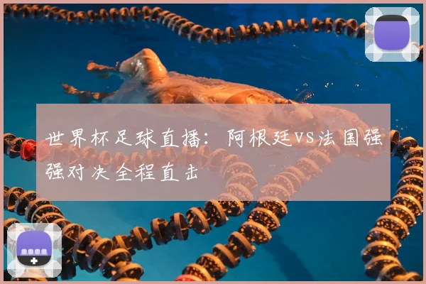 世界杯足球直播:阿根廷vs法国强强对决全程直击