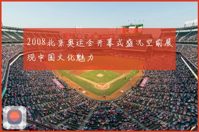 2008北京奥运会开幕式盛况空前展现中国文化魅力