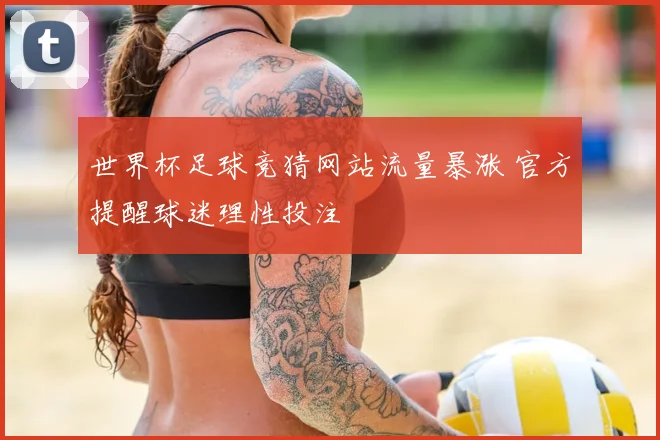 世界杯足球竞猜网站流量暴涨 官方提醒球迷理性投注