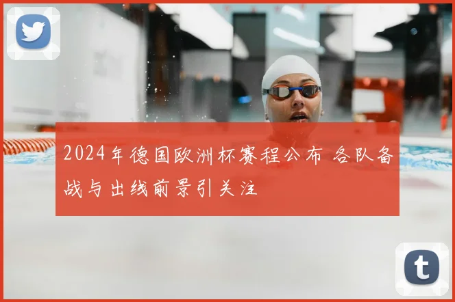 2024年德国欧洲杯赛程公布 各队备战与出线前景引关注